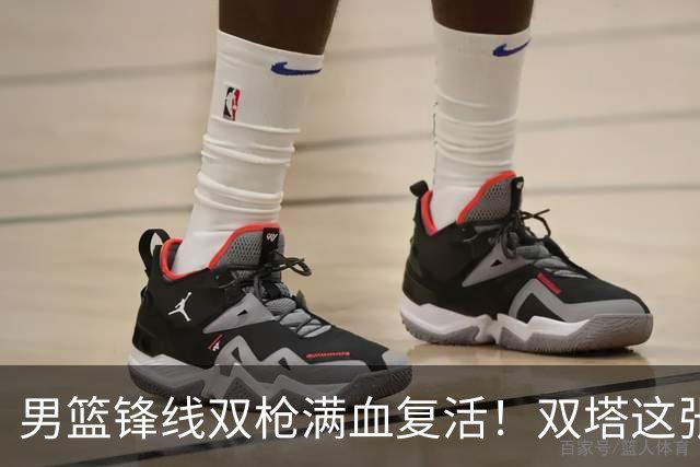 男篮锋线双枪满血复活！双塔这张底牌让中国男篮赛前收获关键利好，赢球稳了